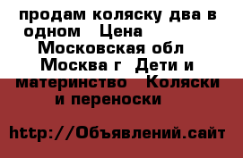 продам коляску два в одном › Цена ­ 20 000 - Московская обл., Москва г. Дети и материнство » Коляски и переноски   